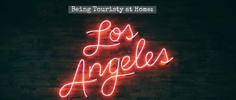 Being Touristy at Home: Los Angeles Being Touristy at Home: Los Angeles