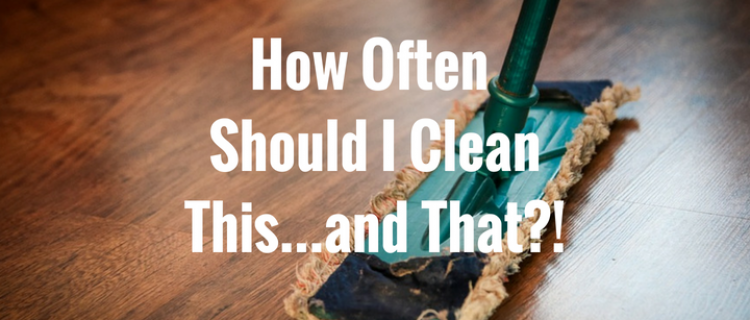 How Often Should I Clean This...and That?! How Often Should I Clean This...and That?!