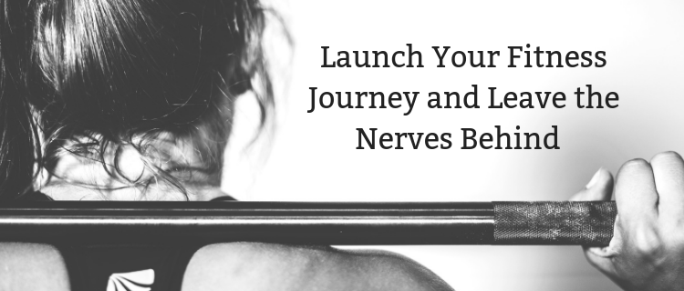 Launch Your Fitness Journey and Leave the Nerves Behind Launch Your Fitness Journey and Leave the Nerves Behind
